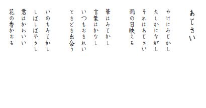 「あじさい」 やけにみじかし / たしかにながし / それはあじさい / 雨の日映える / 華はみじかし / 言葉はかなし / いつもおきれい / ときどき出会う / いのちみじかし / しばしばやさし / 君はかわいい / 花の香かおる